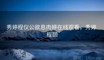秀婷程仪公欲息肉婷在线观看，秀婷 程颐