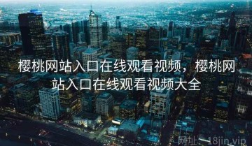 樱桃网站入口在线观看视频，樱桃网站入口在线观看视频大全