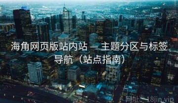 海角网页版站内站 — 主题分区与标签导航（站点指南）