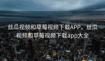 丝瓜视频和草莓视频下载APP，丝瓜视频和草莓视频下载app大全