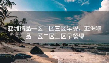 亚洲精品一区二区三区早餐，亚洲精品一区二区三区早餐绿