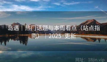 岛遇｜热门话题与本周看点（站点指南）｜2025·更新