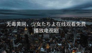 无毒黄网，少女たちよ在线观看免费播放电视剧
