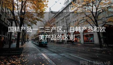 国精产品一二三产区，日韩产品和欧美产品的区别