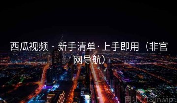 西瓜视频 · 新手清单·上手即用（非官网导航）