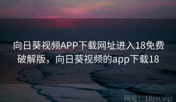 向日葵视频APP下载网址进入18免费破解版，向日葵视频的app下载18