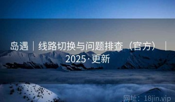 岛遇｜线路切换与问题排查（官方）｜2025·更新