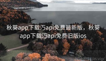 秋葵app下载汅api免费最新版，秋葵app下载汅api免费旧版ios