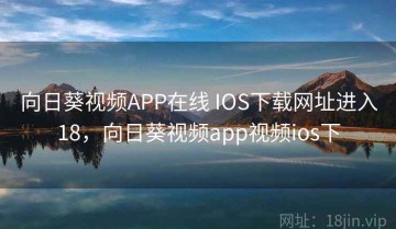 向日葵视频APP在线 IOS下载网址进入18，向日葵视频app视频ios下