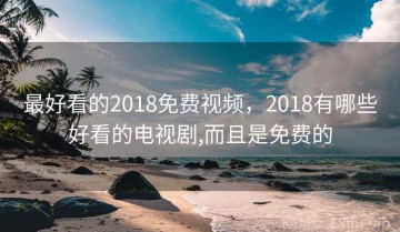 最好看的2018免费视频，2018有哪些好看的电视剧,而且是免费的