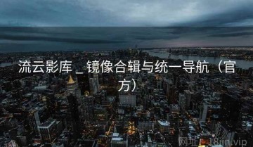流云影库 _ 镜像合辑与统一导航（官方）