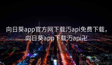 向日葵app官方网下载汅api免费下载，向日葵app下载汅api卍