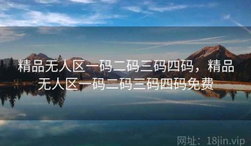精品无人区一码二码三码四码，精品无人区一码二码三码四码免费