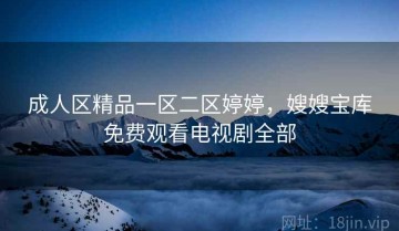 成人区精品一区二区婷婷，嫂嫂宝库免费观看电视剧全部