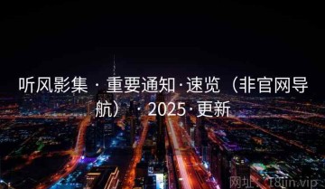 听风影集 · 重要通知·速览（非官网导航） · 2025·更新