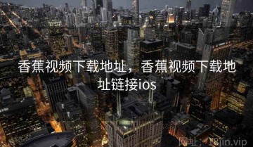 香蕉视频下载地址，香蕉视频下载地址链接ios