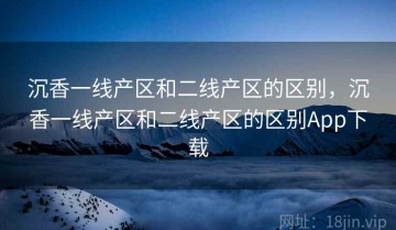 沉香一线产区和二线产区的区别，沉香一线产区和二线产区的区别App下载
