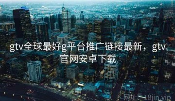 gtv全球最好g平台推广链接最新，gtv官网安卓下载