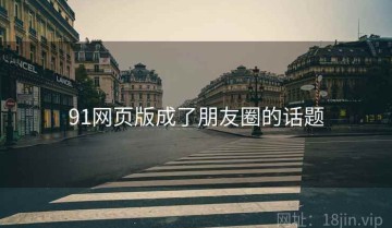 91网页版成了朋友圈的话题