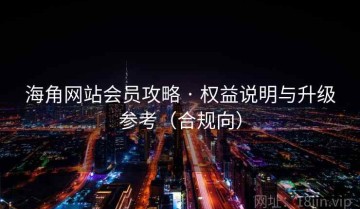 海角网站会员攻略 · 权益说明与升级参考（合规向）