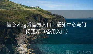 糖心vlog新官方入口｜通知中心与订阅更新（备用入口）
