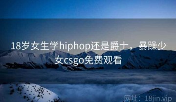 18岁女生学hiphop还是爵士，暴躁少女csgo免费观看