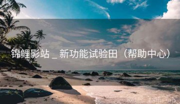 锦鲤影站 _ 新功能试验田（帮助中心）