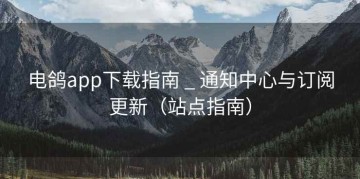 电鸽app下载指南 _ 通知中心与订阅更新（站点指南）