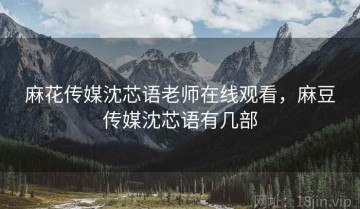 麻花传媒沈芯语老师在线观看，麻豆传媒沈芯语有几部