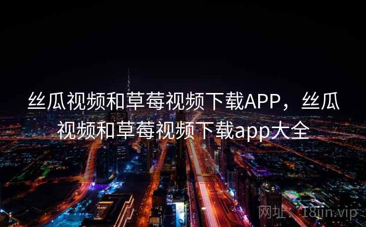丝瓜视频和草莓视频下载APP,丝瓜视频和草莓视频下载app大全 丝瓜视频和草莓视频下载APP,丝瓜视频和草莓视频下载app大全