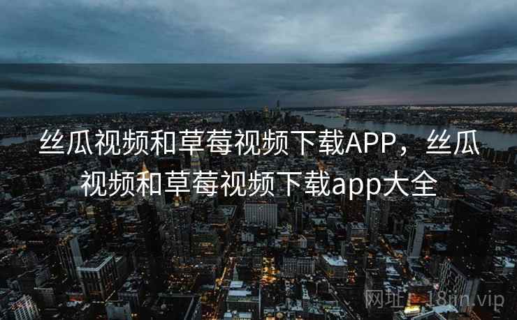 丝瓜视频和草莓视频下载APP,丝瓜视频和草莓视频下载app大全 丝瓜视频和草莓视频下载APP,丝瓜视频和草莓视频下载app大全