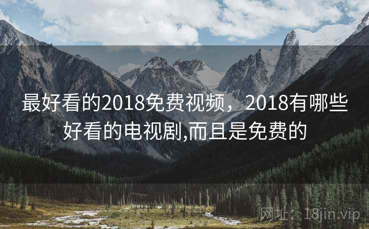 最好看的2018免费视频,2018有哪些好看的电视剧,而且是免费的 最好看的2018免费视频,2018有哪些好看的电视剧,而且是免费的
