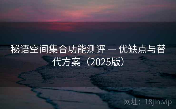 秘语空间集合功能测评 — 优缺点与替代方案(2025版) 秘语空间集合功能测评 — 优缺点与替代方案(2025版)