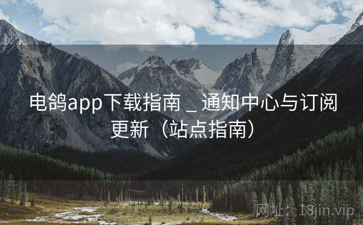 电鸽app下载指南 _ 通知中心与订阅更新(站点指南) 电鸽app下载指南 _ 通知中心与订阅更新(站点指南)