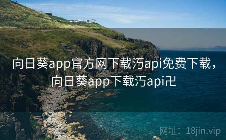 向日葵app官方网下载汅api免费下载,向日葵app下载汅api卍 向日葵app官方网下载汅api免费下载,向日葵app下载汅api卍