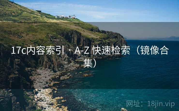 17c内容索引 · A-Z 快速检索(镜像合集) 17c内容索引 · A-Z 快速检索(镜像合集)