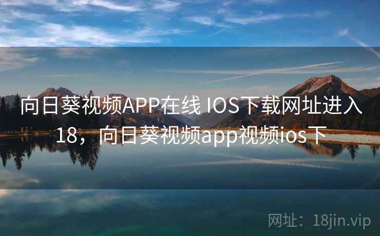 向日葵视频APP在线 IOS下载网址进入18，向日葵视频app视频ios下