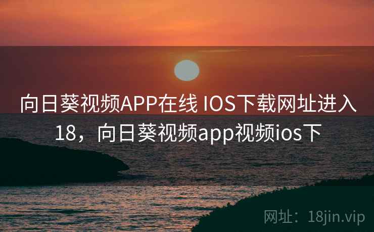 向日葵视频APP在线 IOS下载网址进入18，向日葵视频app视频ios下