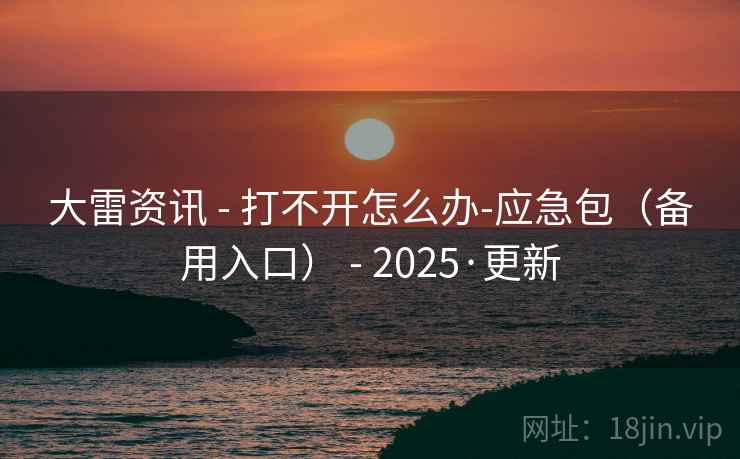 大雷资讯 - 打不开怎么办-应急包(备用入口) - 2025·更新 大雷资讯 - 打不开怎么办-应急包(备用入口) - 2025·更新