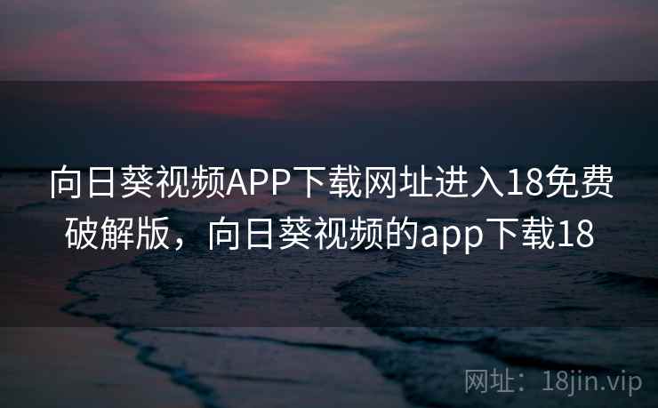 向日葵视频APP下载网址进入18免费破解版，向日葵视频的app下载18