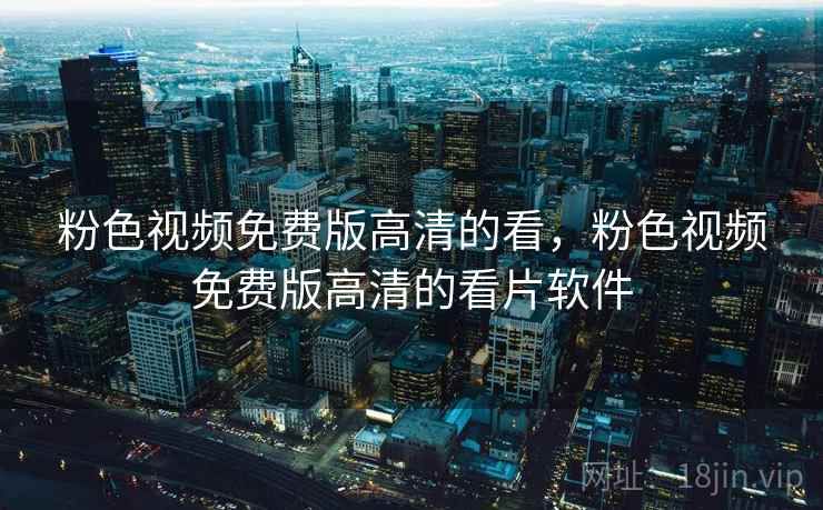 粉色视频免费版高清的看,粉色视频免费版高清的看片软件 粉色视频免费版高清的看,粉色视频免费版高清的看片软件