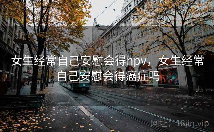 女生经常自己安慰会得hpv,女生经常自己安慰会得癌症吗 女生经常自己安慰会得hpv,女生经常自己安慰会得癌症吗