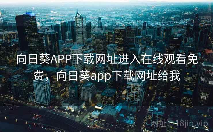 向日葵APP下载网址进入在线观看免费，向日葵app下载网址给我