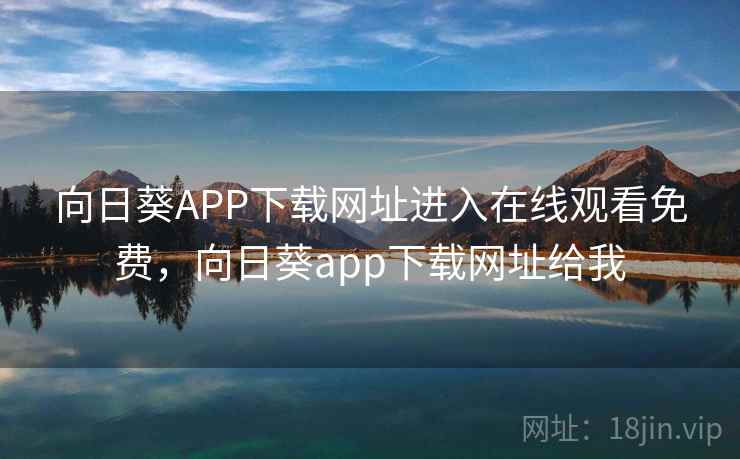向日葵APP下载网址进入在线观看免费，向日葵app下载网址给我