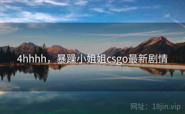 4hhhh,暴躁小姐姐csgo最新剧情 4hhhh,暴躁小姐姐csgo最新剧情