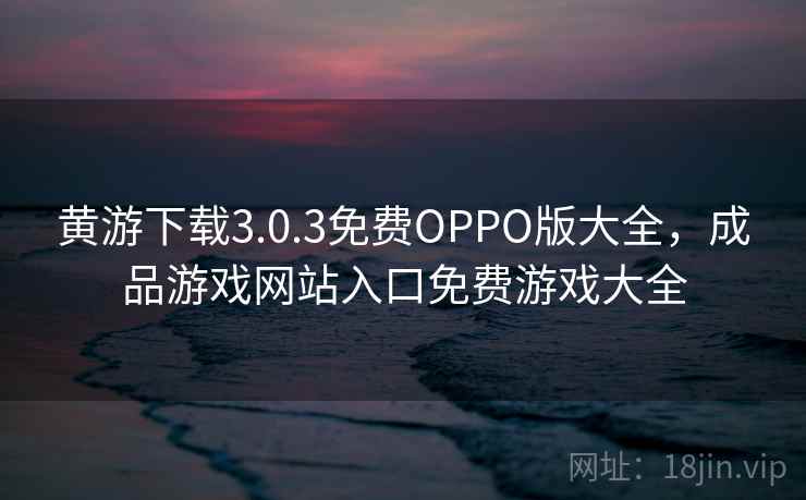 黄游下载3.0.3免费OPPO版大全，成品游戏网站入口免费游戏大全