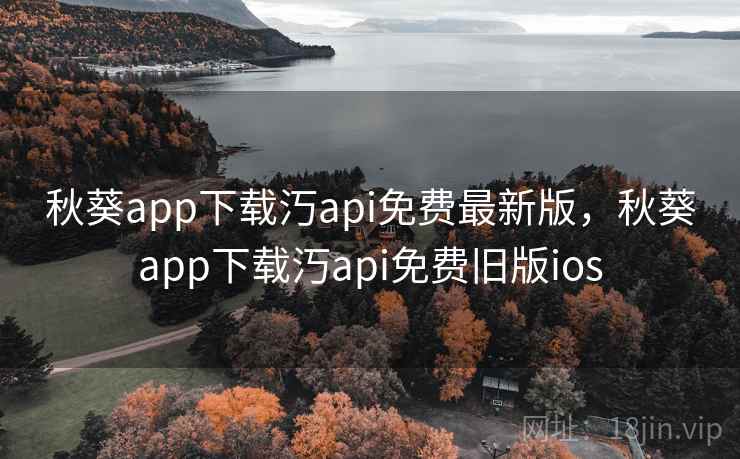 秋葵app下载汅api免费最新版,秋葵app下载汅api免费旧版ios 秋葵app下载汅api免费最新版,秋葵app下载汅api免费旧版ios