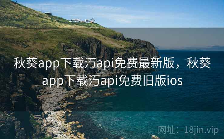 秋葵app下载汅api免费最新版,秋葵app下载汅api免费旧版ios 秋葵app下载汅api免费最新版,秋葵app下载汅api免费旧版ios