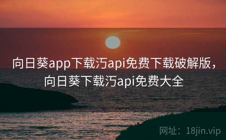 向日葵app下载汅api免费下载破解版,向日葵下载汅api免费大全 向日葵app下载汅api免费下载破解版,向日葵下载汅api免费大全