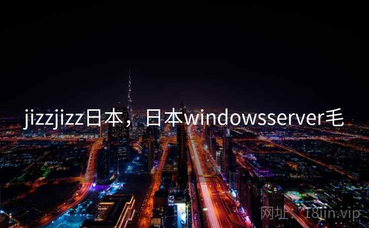 jizzjizz日本,日本windowsserver毛 jizzjizz日本,日本windowsserver毛